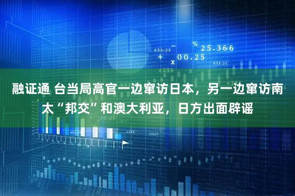 融证通 台当局高官一边窜访日本，另一边窜访南太“邦交”和澳大利亚，日方出面辟谣