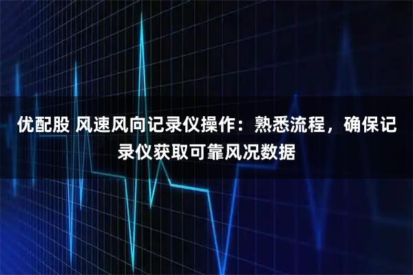 优配股 风速风向记录仪操作：熟悉流程，确保记录仪获取可靠风况数据