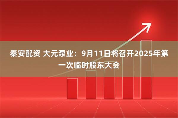 秦安配资 大元泵业：9月11日将召开2025年第一次临时股东大会