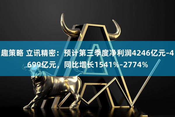趣策略 立讯精密：预计第三季度净利润4246亿元–4699亿元，同比增长1541%–2774%