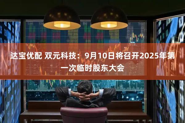 达宝优配 双元科技：9月10日将召开2025年第一次临时股东大会