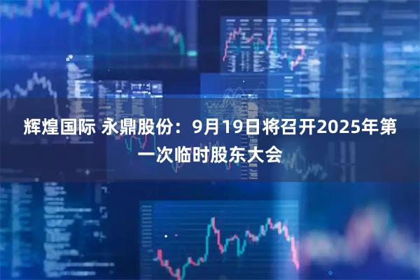 辉煌国际 永鼎股份：9月19日将召开2025年第一次临时股东大会