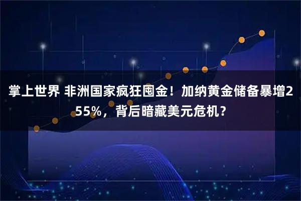 掌上世界 非洲国家疯狂囤金！加纳黄金储备暴增255%，背后暗藏美元危机？