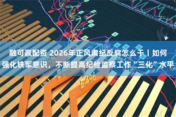 融可赢配资 2026年正风肃纪反腐怎么干丨如何强化铁军意识，不断提高纪检监察工作“三化”水平