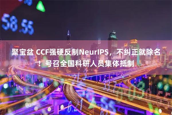 聚宝盆 CCF强硬反制NeurIPS，不纠正就除名！号召全国科研人员集体抵制