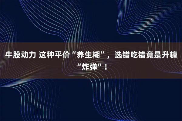 牛股动力 这种平价“养生糊”，选错吃错竟是升糖“炸弹”！