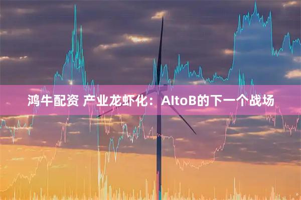 鸿牛配资 产业龙虾化：AItoB的下一个战场