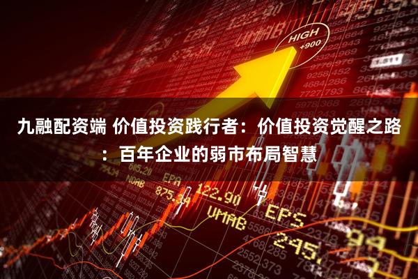 九融配资端 价值投资践行者：价值投资觉醒之路：百年企业的弱市布局智慧