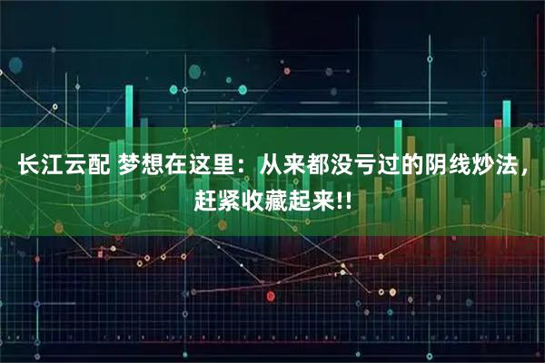 长江云配 梦想在这里：从来都没亏过的阴线炒法，赶紧收藏起来!!