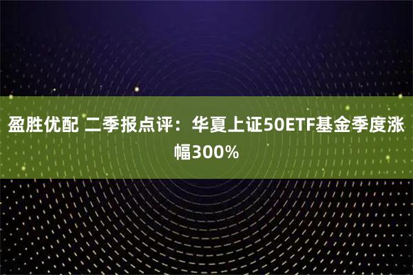 盈胜优配 二季报点评：华夏上证50ETF基金季度涨幅300%