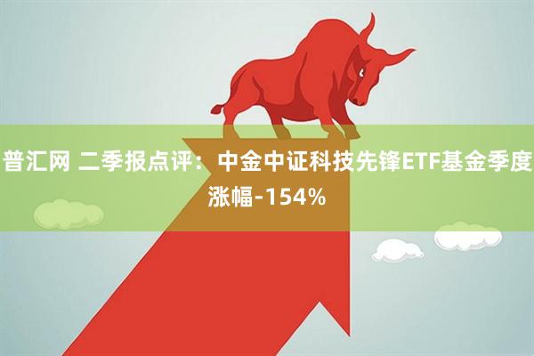 普汇网 二季报点评：中金中证科技先锋ETF基金季度涨幅-154%