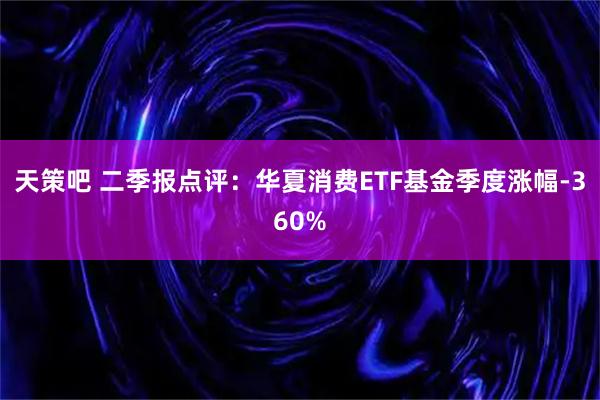 天策吧 二季报点评：华夏消费ETF基金季度涨幅-360%