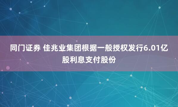 同门证券 佳兆业集团根据一般授权发行6.01亿股利息支付股份