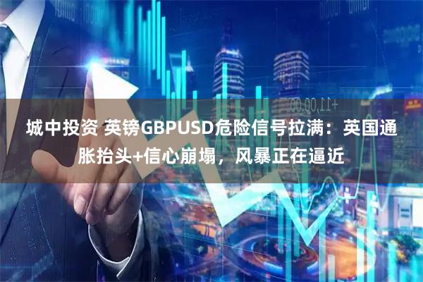 城中投资 英镑GBPUSD危险信号拉满：英国通胀抬头+信心崩塌，风暴正在逼近