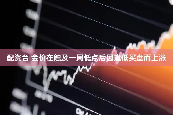 配资台 金价在触及一周低点后因逢低买盘而上涨
