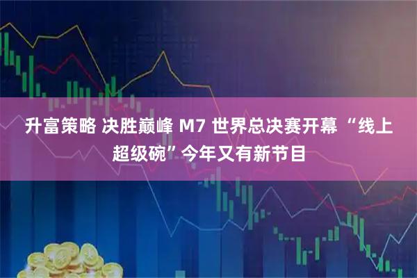 升富策略 决胜巅峰 M7 世界总决赛开幕 “线上超级碗”今年又有新节目