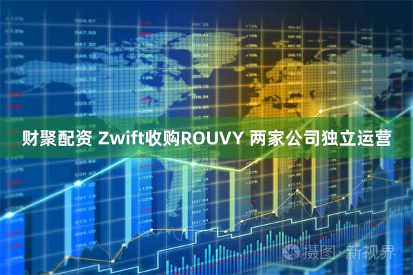 财聚配资 Zwift收购ROUVY 两家公司独立运营