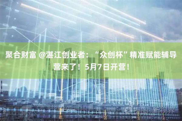 聚合财富 @湛江创业者：“众创杯”精准赋能辅导营来了！5月7日开营！