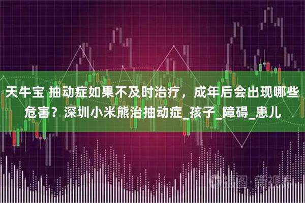 天牛宝 抽动症如果不及时治疗，成年后会出现哪些危害？深圳小米熊治抽动症_孩子_障碍_患儿