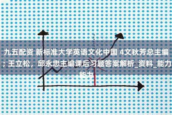 九五配资 新标准大学英语文化中国 4文秋芳总主编 ; 王立松，邱永忠主编课后习题答案解析_资料_能力