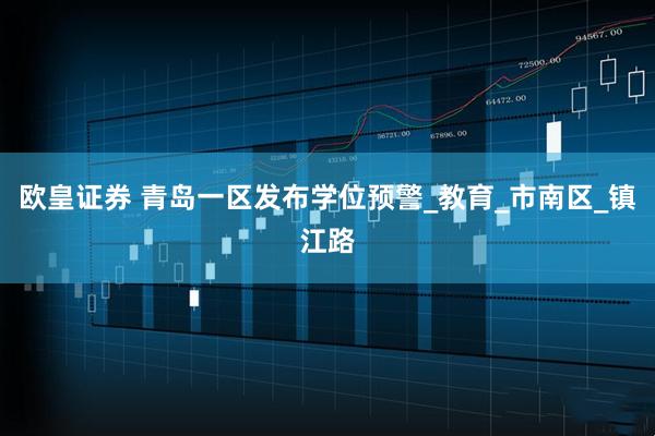 欧皇证券 青岛一区发布学位预警_教育_市南区_镇江路