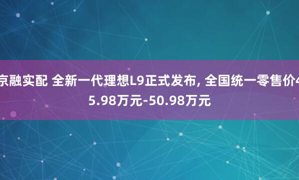 京融实配 全新一代理想L9正式发布, 全国统一零售价45.98万元-50.98万元
