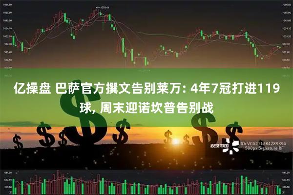 亿操盘 巴萨官方撰文告别莱万: 4年7冠打进119球, 周末迎诺坎普告别战