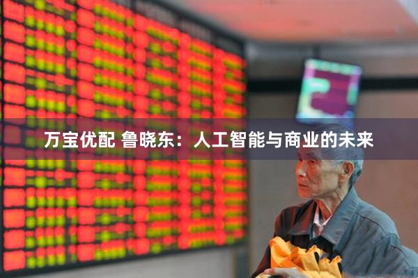 万宝优配 鲁晓东:人工智能与商业的未来