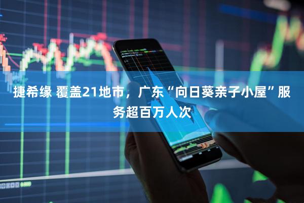 捷希缘 覆盖21地市，广东“向日葵亲子小屋”服务超百万人次
