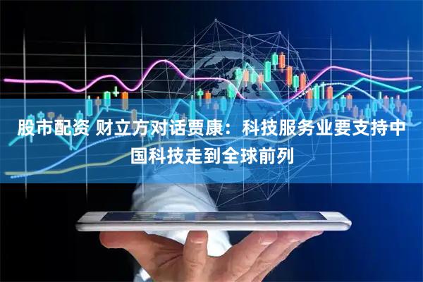 股市配资 财立方对话贾康:科技服务业要支持中国科技走到全球前列