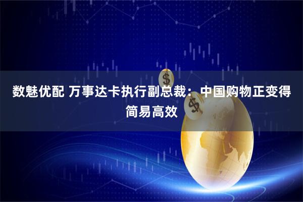 数魅优配 万事达卡执行副总裁：中国购物正变得简易高效