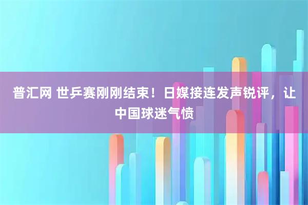 普汇网 世乒赛刚刚结束！日媒接连发声锐评，让中国球迷气愤