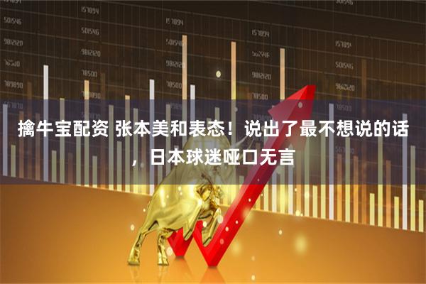 擒牛宝配资 张本美和表态！说出了最不想说的话，日本球迷哑口无言