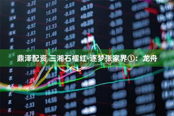 鼎泽配资 三湘石榴红·逐梦张家界①:龙舟