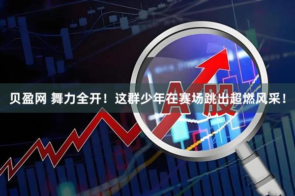 贝盈网 舞力全开！这群少年在赛场跳出超燃风采！