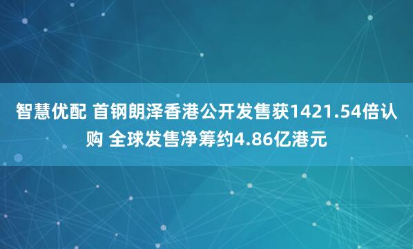 智慧优配 首钢朗泽香港公开发售获1421.54倍认购 全球发售净筹约4.86亿港元