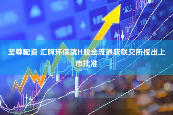 至尊配资 汇舸环保就H股全流通获联交所授出上市批准