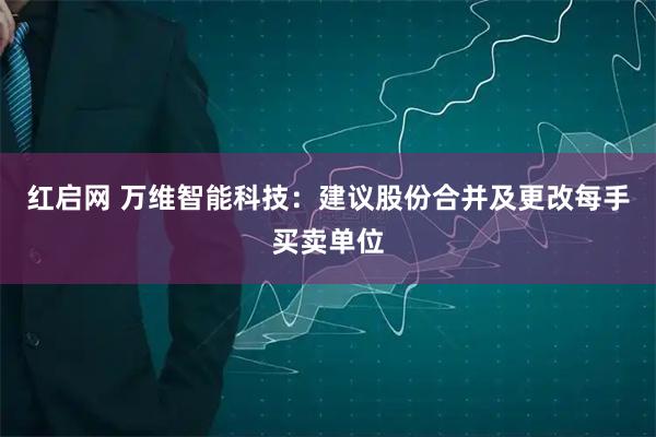 红启网 万维智能科技：建议股份合并及更改每手买卖单位