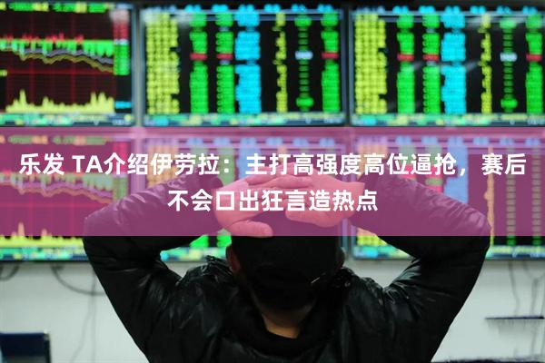 乐发 TA介绍伊劳拉：主打高强度高位逼抢，赛后不会口出狂言造热点