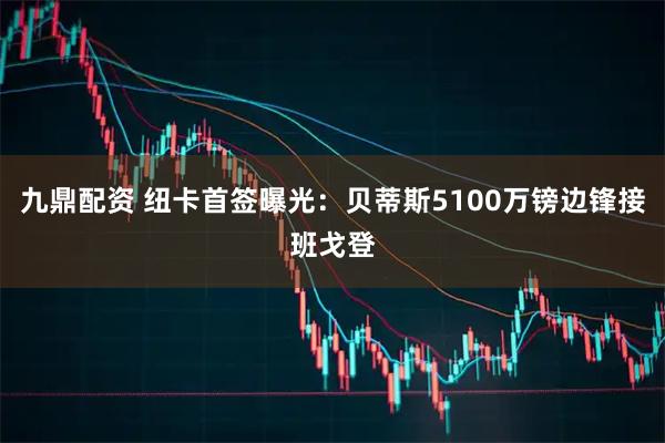 九鼎配资 纽卡首签曝光：贝蒂斯5100万镑边锋接班戈登