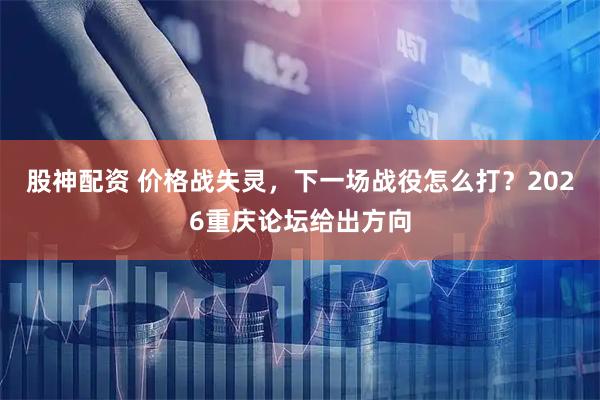 股神配资 价格战失灵,下一场战役怎么打?2026重庆论坛给出方向