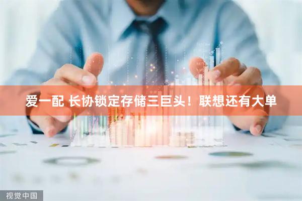爱一配 长协锁定存储三巨头！联想还有大单