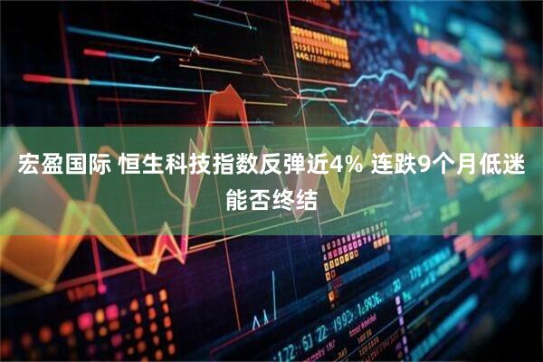 宏盈国际 恒生科技指数反弹近4% 连跌9个月低迷能否终结