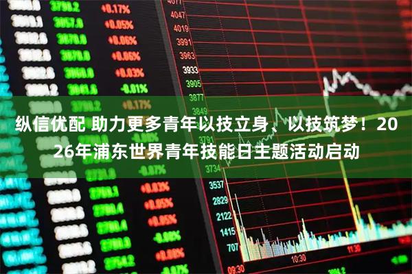纵信优配 助力更多青年以技立身、以技筑梦!2026年浦东世界青年技能日主题活动启动