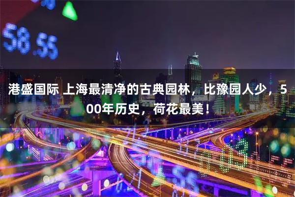 港盛国际 上海最清净的古典园林，比豫园人少，500年历史，荷花最美！